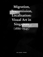 Cover image for Migration, Transmission, Localisation: Visual Art in Singapore (1866-1945) By Yeo Mang Thong
